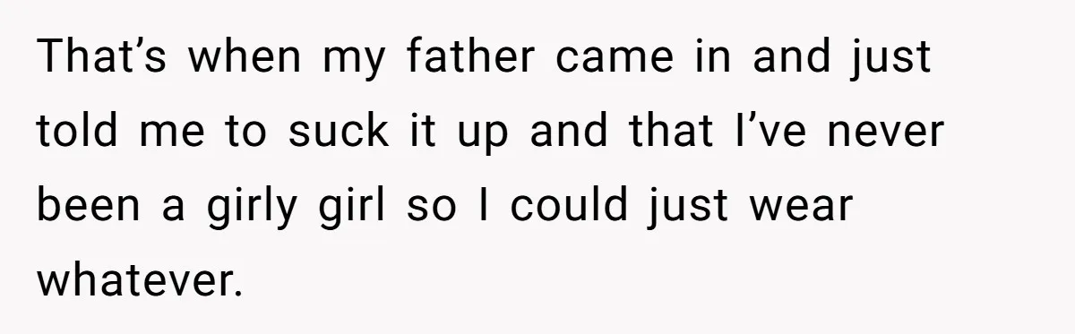 That’s when my father came in and just told me to suck it up and that I’ve never been a girly girl so I could just wear whatever.