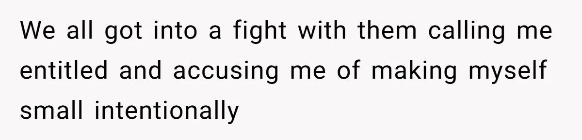 We all got into a fight with them calling me entitled and accusing me of making myself small intentionally