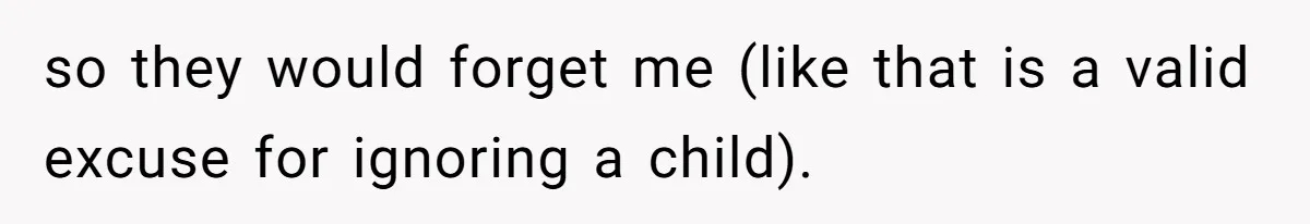 so they would forget me (like that is a valid excuse for ignoring a child).