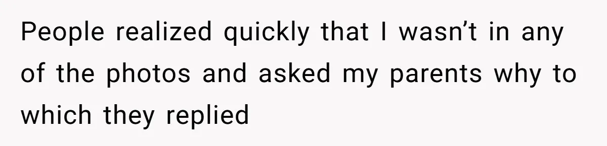 People realized quickly that I wasn’t in any of the photos and asked my parents why to which they replied