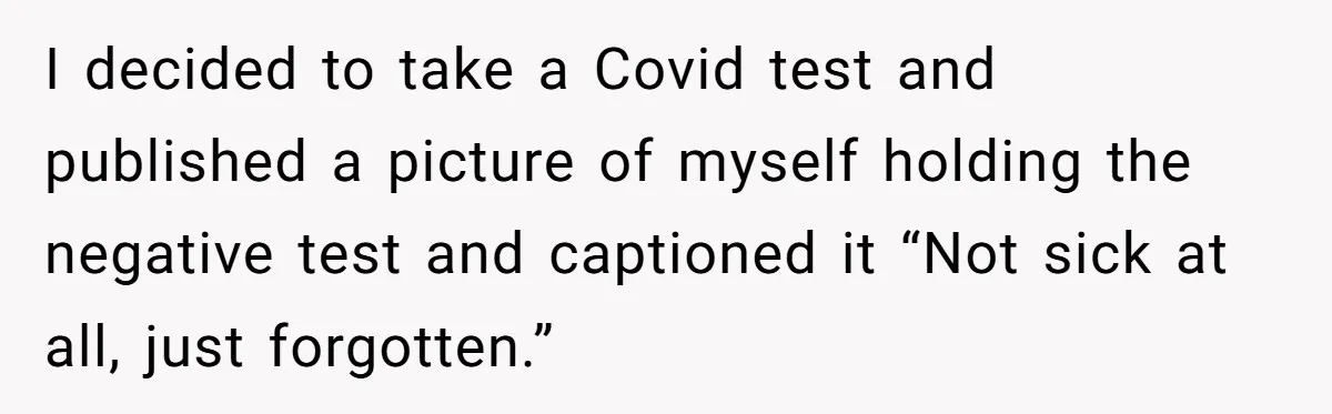 I decided to take a Covid test and published a picture of myself holding the negative test and captioned it “Not sick at all, just forgotten.”