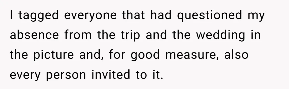 I tagged everyone that had questioned my absence from the trip and the wedding in the picture and, for good measure, also every person invited to it.