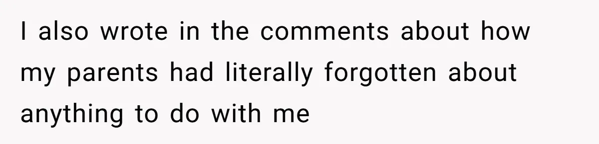 I also wrote in the comments about how my parents had literally forgotten about anything to do with me