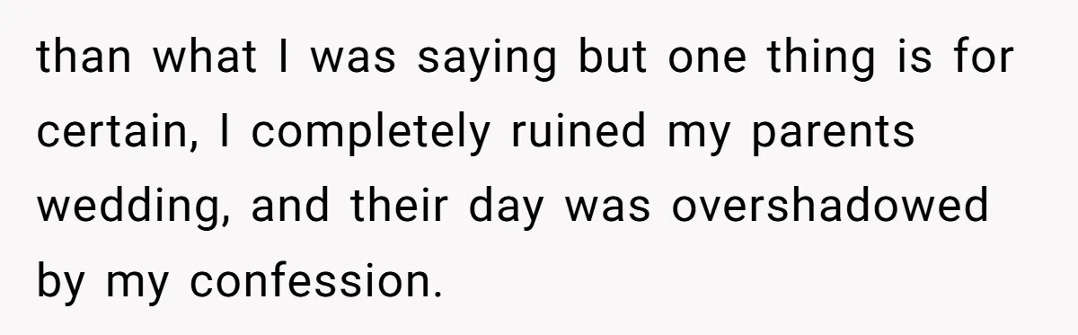 than what I was saying but one thing is for certain, I completely ruined my parents wedding, and their day was overshadowed by my confession.