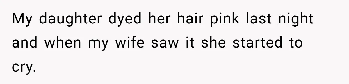 My daughter dyed her hair pink last night and when my wife saw it she started to cry.