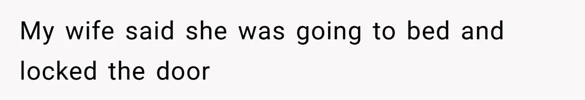 My wife said she was going to bed and locked the door