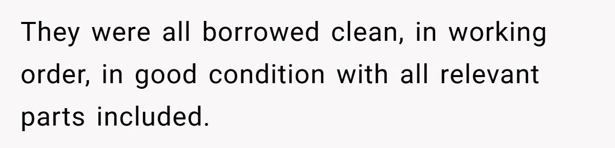 They were all borrowed clean, in working order, in good condition with all relevant parts included.