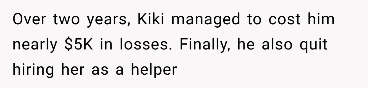 Over two years, Kiki managed to cost him nearly $5K in losses. Finally, he also quit hiring her as a helper