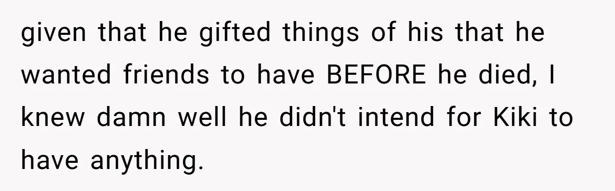 given that he gifted things of his that he wanted friends to have BEFORE he died, I knew damn well he didn't intend for Kiki to have anything.