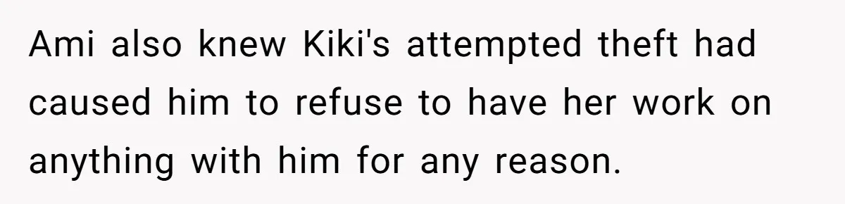 Ami also knew Kiki's attempted theft had caused him to refuse to have her work on anything with him for any reason.