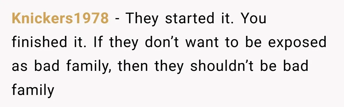 Knickers1978 − They started it. You finished it. If they don’t want to be exposed as bad family, then they shouldn’t be bad family