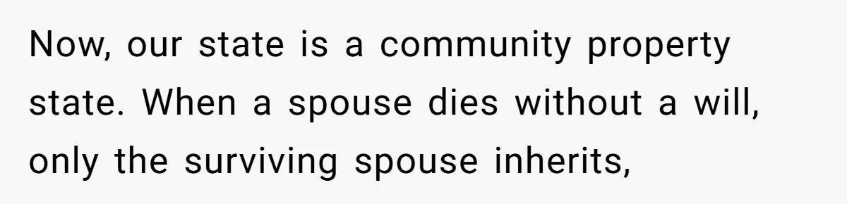 Now, our state is a community property state. When a spouse dies without a will, only the surviving spouse inherits,