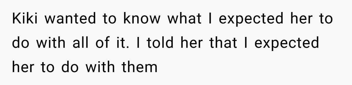 Kiki wanted to know what I expected her to do with all of it. I told her that I expected her to do with them