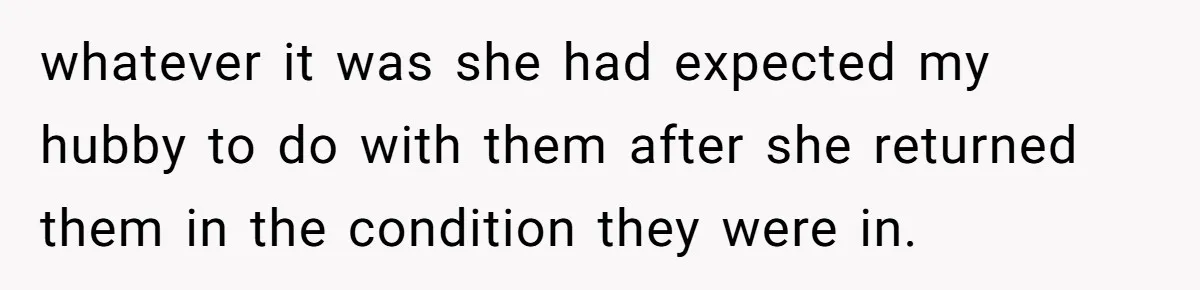 whatever it was she had expected my hubby to do with them after she returned them in the condition they were in.