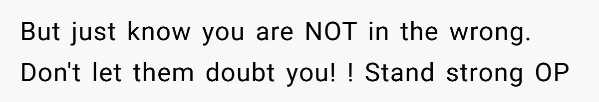 But just know you are NOT in the wrong. Don't let them doubt you! ! Stand strong OP