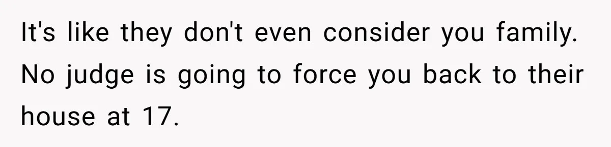 It's like they don't even consider you family. No judge is going to force you back to their house at 17.