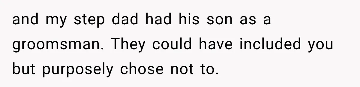 and my step dad had his son as a groomsman. They could have included you but purposely chose not to.