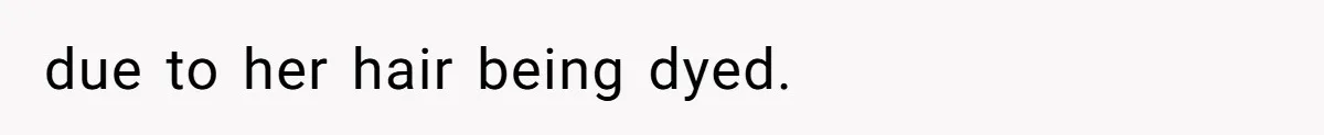 due to her hair being dyed.