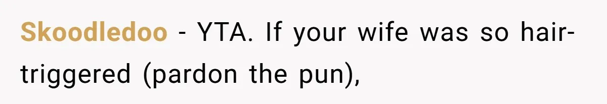 Skoodledoo − YTA. If your wife was so hair-triggered (pardon the pun),