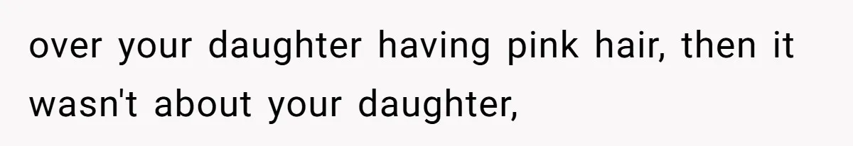 over your daughter having pink hair, then it wasn't about your daughter,