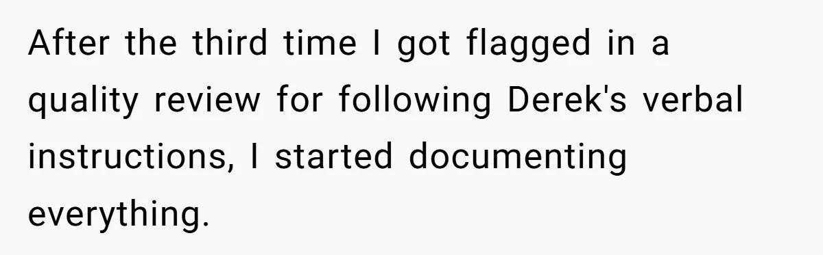After the third time I got flagged in a quality review for following Derek's verbal instructions, I started documenting everything.