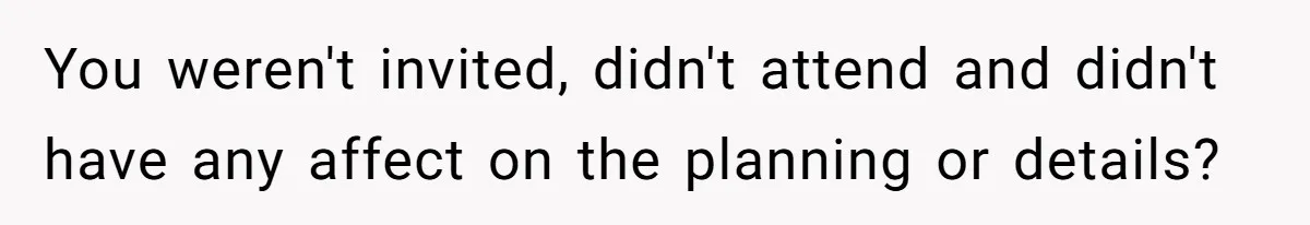 You weren't invited, didn't attend and didn't have any affect on the planning or details?