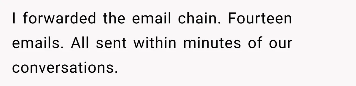 I forwarded the email chain. Fourteen emails. All sent within minutes of our conversations.