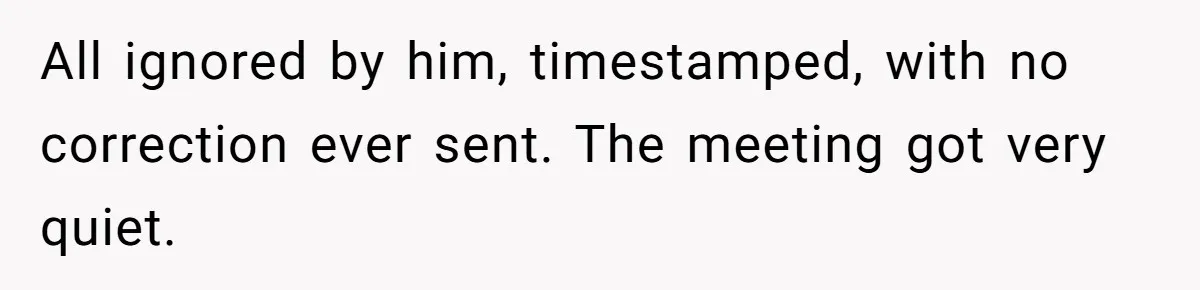 All ignored by him, timestamped, with no correction ever sent. The meeting got very quiet.