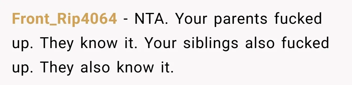 Front_Rip4064 − NTA. Your parents fucked up. They know it. Your siblings also fucked up. They also know it.
