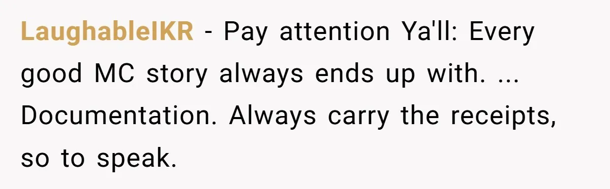 LaughableIKR − Pay attention Ya'll: Every good MC story always ends up with. ... Documentation. Always carry the receipts, so to speak.