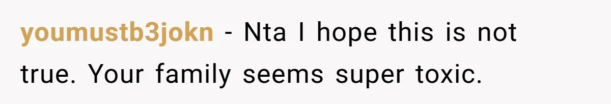 youmustb3jokn − Nta I hope this is not true. Your family seems super toxic.