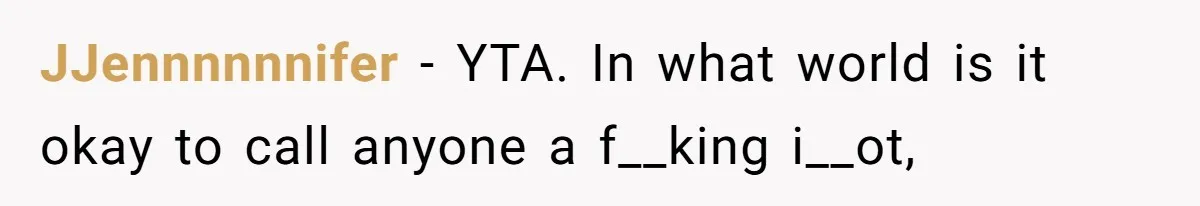 JJennnnnnifer − YTA. In what world is it okay to call anyone a f__king i__ot,