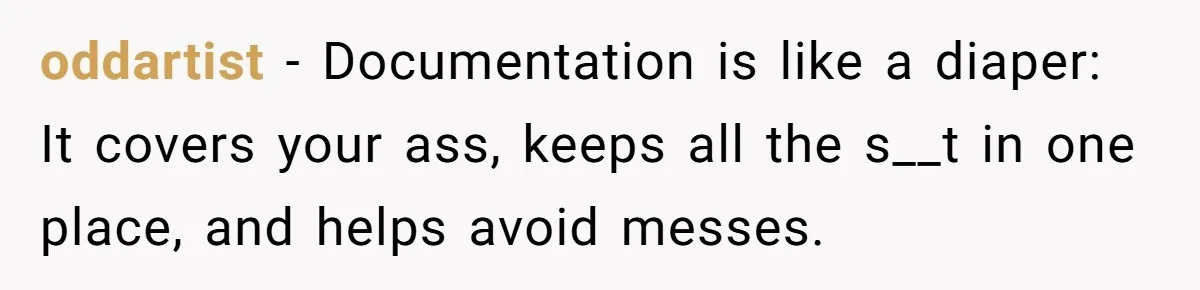 oddartist − Documentation is like a diaper: It covers your ass, keeps all the s__t in one place, and helps avoid messes.