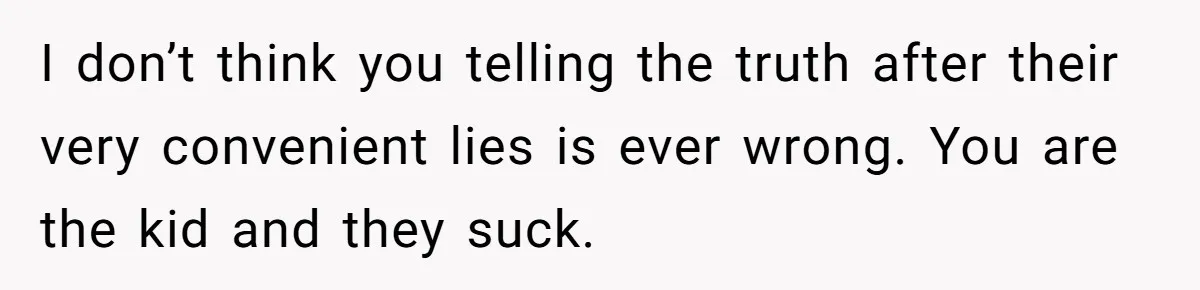 I don’t think you telling the truth after their very convenient lies is ever wrong. You are the kid and they suck.