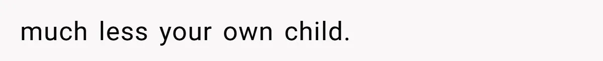 much less your own child.
