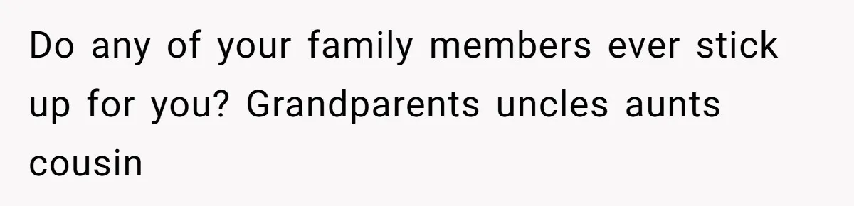 Do any of your family members ever stick up for you? Grandparents uncles aunts cousin