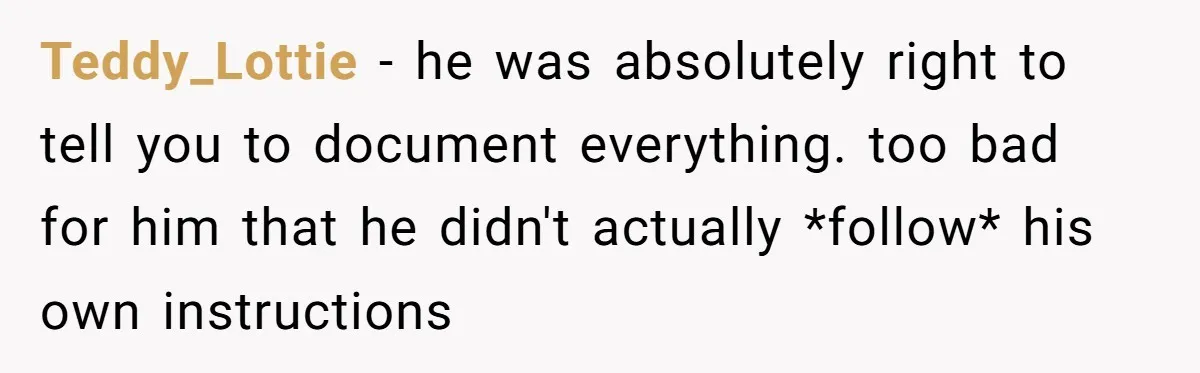 Teddy_Lottie − he was absolutely right to tell you to document everything. too bad for him that he didn't actually *follow* his own instructions