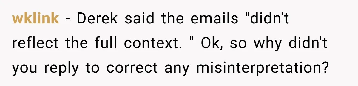 wklink − Derek said the emails "didn't reflect the full context. " Ok, so why didn't you reply to correct any misinterpretation?