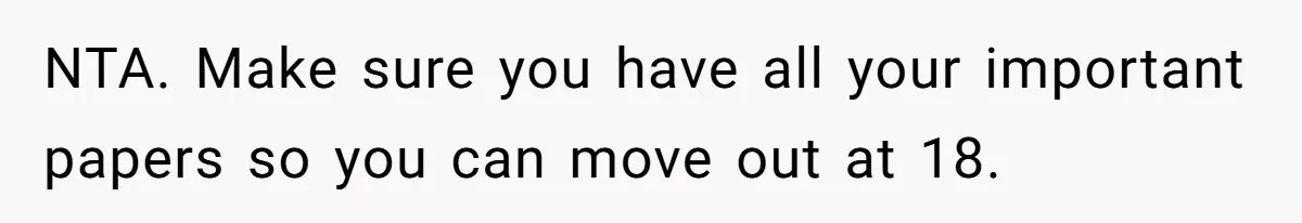 NTA. Make sure you have all your important papers so you can move out at 18.