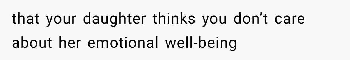that your daughter thinks you don’t care about her emotional well-being