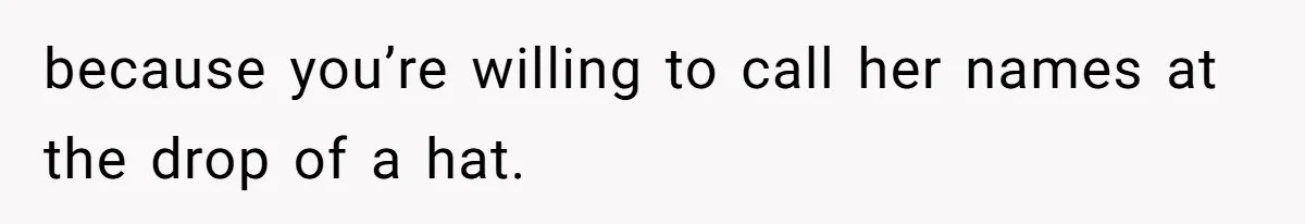 because you’re willing to call her names at the drop of a hat.