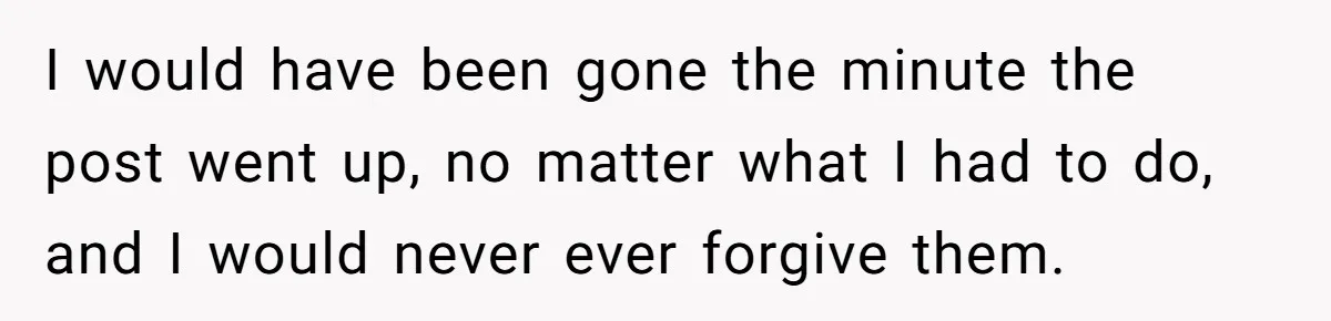 I would have been gone the minute the post went up, no matter what I had to do, and I would never ever forgive them.