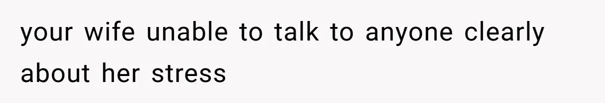 your wife unable to talk to anyone clearly about her stress