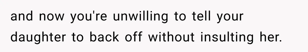 and now you're unwilling to tell your daughter to back off without insulting her.