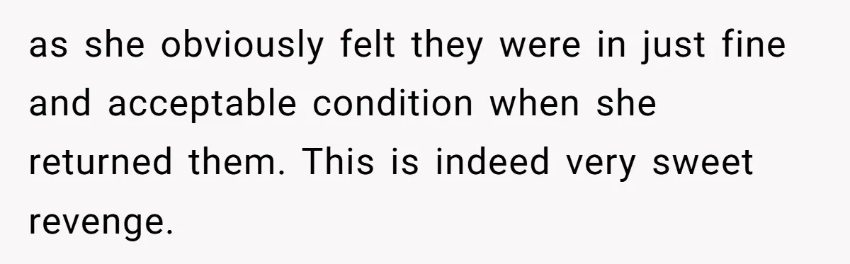 as she obviously felt they were in just fine and acceptable condition when she returned them. This is indeed very sweet revenge.