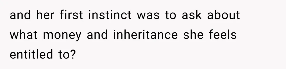 and her first instinct was to ask about what money and inheritance she feels entitled to?