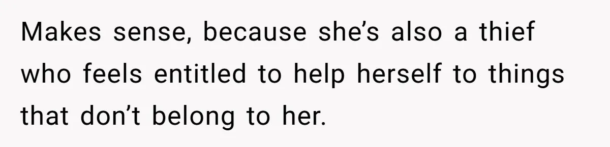 Makes sense, because she’s also a thief who feels entitled to help herself to things that don’t belong to her.