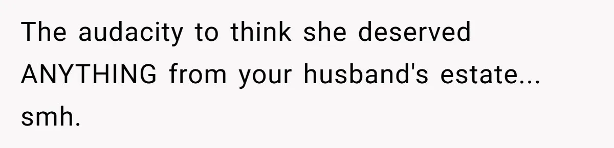The audacity to think she deserved ANYTHING from your husband's estate... smh.