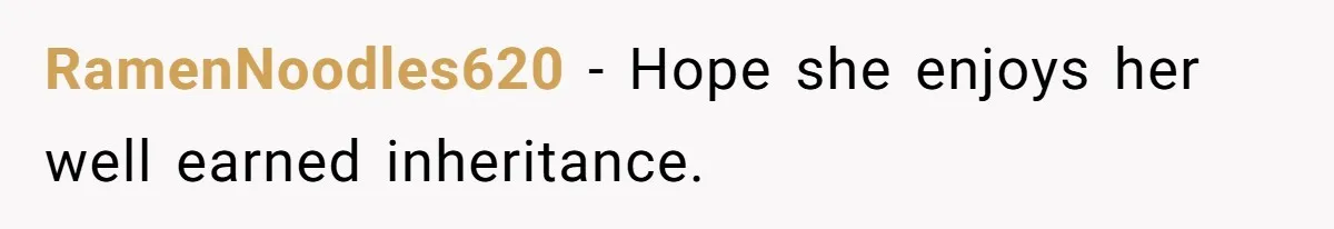 RamenNoodles620 − Hope she enjoys her well earned inheritance.