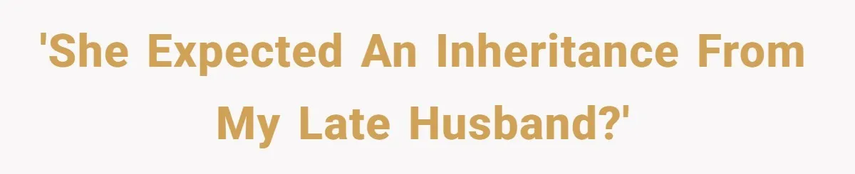 'She Expected An Inheritance From My Late Husband?'